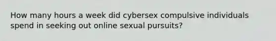 How many hours a week did cybersex compulsive individuals spend in seeking out online sexual pursuits?