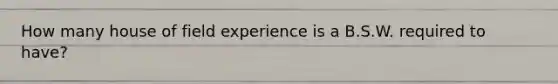 How many house of field experience is a B.S.W. required to have?