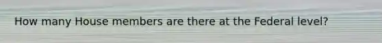 How many House members are there at the Federal level?