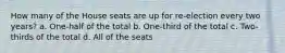 How many of the House seats are up for re-election every two years? a. One-half of the total b. One-third of the total c. Two-thirds of the total d. All of the seats