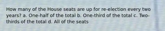 How many of the House seats are up for re-election every two years? a. One-half of the total b. One-third of the total c. Two-thirds of the total d. All of the seats