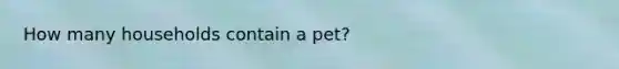 How many households contain a pet?