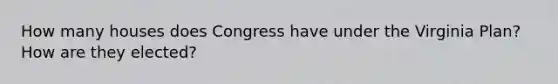 How many houses does Congress have under the Virginia Plan? How are they elected?