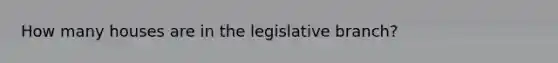 How many houses are in the legislative branch?