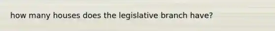 how many houses does the legislative branch have?