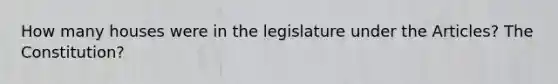 How many houses were in the legislature under the Articles? The Constitution?