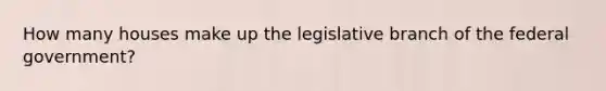 How many houses make up the legislative branch of the federal government?