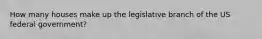 How many houses make up the legislative branch of the US federal government?