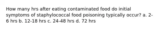 How many hrs after eating contaminated food do initial symptoms of staphylococcal food poisoning typically occur? a. 2-6 hrs b. 12-18 hrs c. 24-48 hrs d. 72 hrs