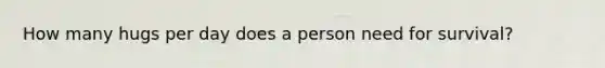 How many hugs per day does a person need for survival?