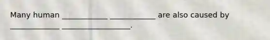 Many human ____________ ____________ are also caused by _____________ __________________.