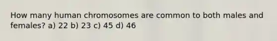 How many human chromosomes are common to both males and females? a) 22 b) 23 c) 45 d) 46