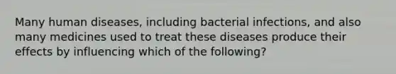 Many human diseases, including bacterial infections, and also many medicines used to treat these diseases produce their effects by influencing which of the following?