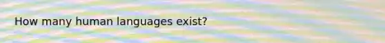 How many human languages exist?