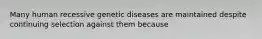 Many human recessive genetic diseases are maintained despite continuing selection against them because