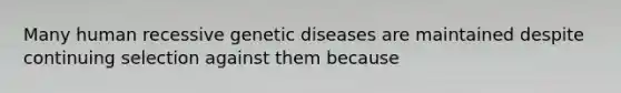 Many human recessive genetic diseases are maintained despite continuing selection against them because