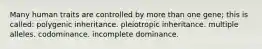 Many human traits are controlled by more than one gene; this is called: polygenic inheritance. pleiotropic inheritance. multiple alleles. codominance. incomplete dominance.