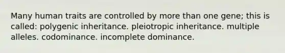 Many human traits are controlled by more than one gene; this is called: polygenic inheritance. pleiotropic inheritance. multiple alleles. codominance. incomplete dominance.