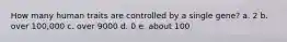 How many human traits are controlled by a single gene? a. 2 b. over 100,000 c. over 9000 d. 0 e. about 100