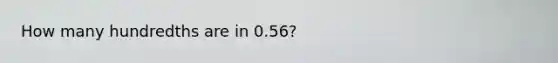 How many hundredths are in 0.56?