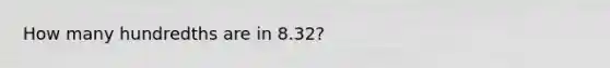 How many hundredths are in 8.32?