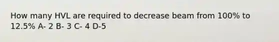 How many HVL are required to decrease beam from 100% to 12.5% A- 2 B- 3 C- 4 D-5