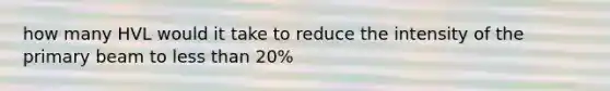 how many HVL would it take to reduce the intensity of the primary beam to less than 20%