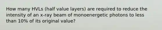 How many HVLs (half value layers) are required to reduce the intensity of an x-ray beam of monoenergetic photons to less than 10% of its original value?