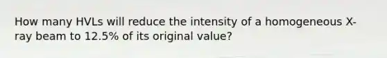 How many HVLs will reduce the intensity of a homogeneous X-ray beam to 12.5% of its original value?