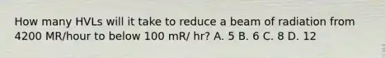 How many HVLs will it take to reduce a beam of radiation from 4200 MR/hour to below 100 mR/ hr? A. 5 B. 6 C. 8 D. 12