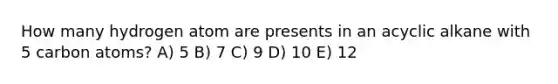 How many hydrogen atom are presents in an acyclic alkane with 5 carbon atoms? A) 5 B) 7 C) 9 D) 10 E) 12