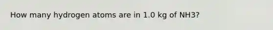 How many hydrogen atoms are in 1.0 kg of NH3?