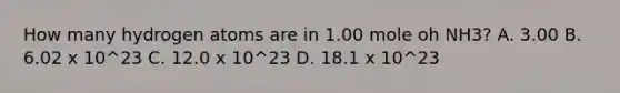 How many hydrogen atoms are in 1.00 mole oh NH3? A. 3.00 B. 6.02 x 10^23 C. 12.0 x 10^23 D. 18.1 x 10^23