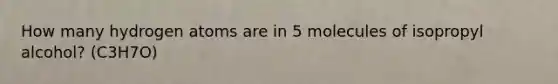 How many hydrogen atoms are in 5 molecules of isopropyl alcohol? (C3H7O)