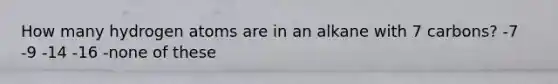 How many hydrogen atoms are in an alkane with 7 carbons? -7 -9 -14 -16 -none of these