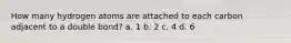 How many hydrogen atoms are attached to each carbon adjacent to a double bond? a. 1 b. 2 c. 4 d. 6