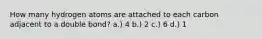 How many hydrogen atoms are attached to each carbon adjacent to a double bond? a.) 4 b.) 2 c.) 6 d.) 1