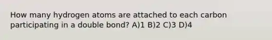 How many hydrogen atoms are attached to each carbon participating in a double bond? A)1 B)2 C)3 D)4