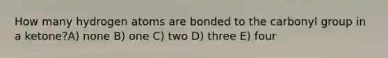 How many hydrogen atoms are bonded to the carbonyl group in a ketone?A) none B) one C) two D) three E) four