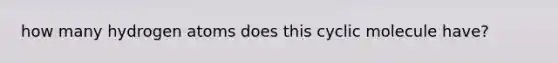 how many hydrogen atoms does this cyclic molecule have?