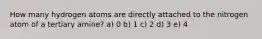 How many hydrogen atoms are directly attached to the nitrogen atom of a tertiary amine? a) 0 b) 1 c) 2 d) 3 e) 4
