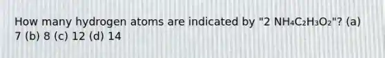 How many hydrogen atoms are indicated by "2 NH₄C₂H₃O₂"? (a) 7 (b) 8 (c) 12 (d) 14