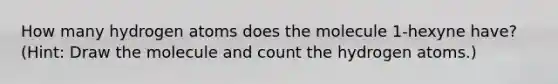 How many hydrogen atoms does the molecule 1-hexyne have? (Hint: Draw the molecule and count the hydrogen atoms.)