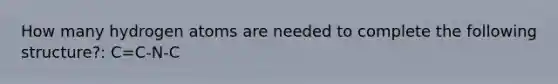 How many hydrogen atoms are needed to complete the following structure?: C=C-N-C