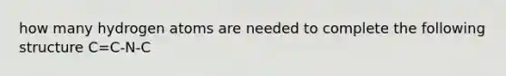 how many hydrogen atoms are needed to complete the following structure C=C-N-C