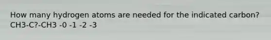 How many hydrogen atoms are needed for the indicated carbon? CH3-C?-CH3 -0 -1 -2 -3