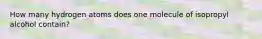 How many hydrogen atoms does one molecule of isopropyl alcohol contain?