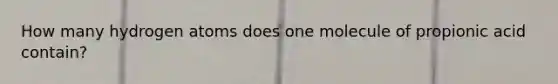 How many hydrogen atoms does one molecule of propionic acid contain?