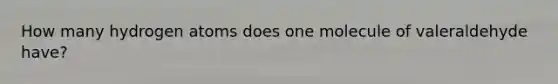 How many hydrogen atoms does one molecule of valeraldehyde have?
