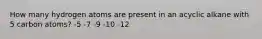 How many hydrogen atoms are present in an acyclic alkane with 5 carbon atoms? -5 -7 -9 -10 -12